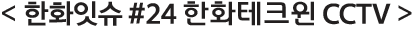 한화잇슈 #24 한화테크원 CCTV